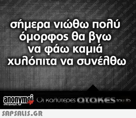 σήμερα νιώθω Πολύ όμορφ0s θα βγω να φαω καμια χυλόπιτα να συνέλθω