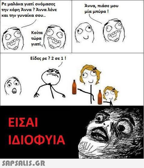 Ρε μαλάκα γιατί ονόμασες την κόρη Αννα ? Αννα λένε και την γυναίκα σου.. Άννα, πιάσε μου μία μπύρα ! Κοίτα τωρα y1ατι.. Είδες ρε ? 2 σε 1 ! ΕΙΣΑΙ ΙΔΙΟΦΥΙΑ 