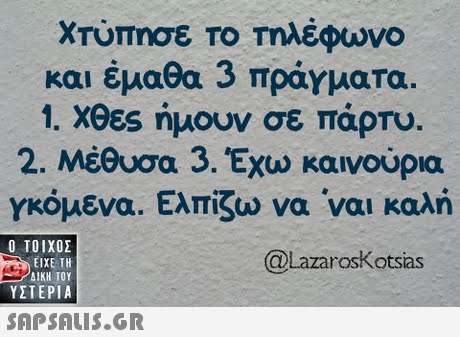 χτύπησε το τηλέφωνο και έμαθα 3 πράγματα 1. Χθες ήμουν σε πάρτυ. 2. Μέθυσα 3. Έχω καινούρια γκόμενα. Ελπίζω να  ναι καλή  ΥΣΤΕΡΙΑ @LazarosKotsias 