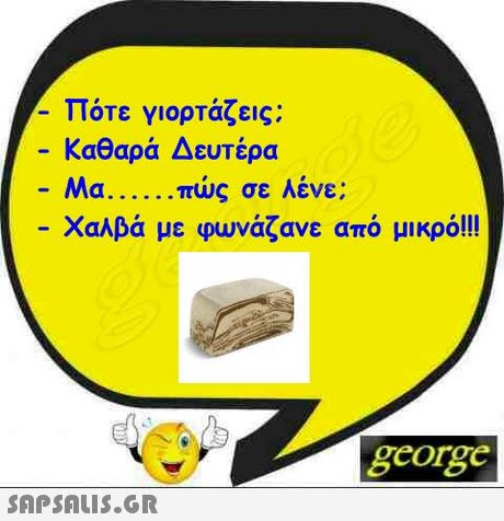 Πότε γιορτάζεις; -Καθαρά Δευτέρα Μα πώς σε λένε -Χαλβά με φωνάζανε από μικρό!! george 