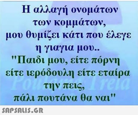 Η αΜαγη ονοματων των κομματων, μου θυμίζει κάτι που έλεγε η γιαγια μου..   11αιοι μου, ειτε πορνη είτε ιερόδουλη είτε εταίρα την πεις, πάλι πουτάνα θα ναι 
