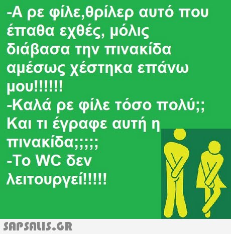 Α ρε ΦΙΛΕ,θριλερ αυτο που έπαθα εχθές, μόλις διάβασα την πινακίδα αμεσω χεσΤηκα επανω Καλά ρε φίλε τόσο πολύ;; και Τι έγραφε αυτή η 3 -Το WC δεν 