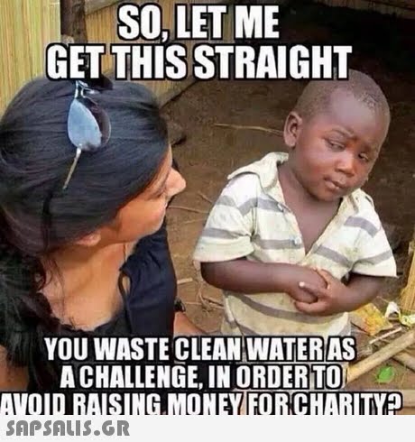 SO, LET ME GET THISSTRAIGHT YOU WASTE CLEAN WATERAS A CHALLENGE, IN ORDERTO 