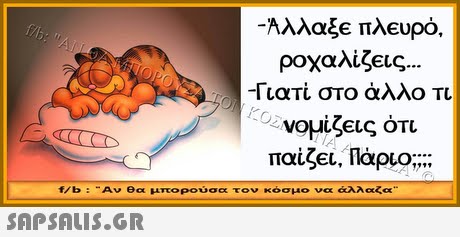 ροχαλίζεις -Γιατί στο άλλο Τι νομίζεις ότι παίξει, Πάριο;;;; f/b : -Αν θα μπορούσα τον κόσμο να άλλαζα 