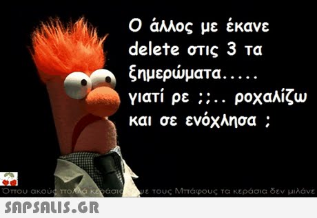 Ο άλλος με έκανε delete στις 3 Τα γιατί ρε ροχαλίζω και σε ενόχλησα ; ασι ε τους Μπαφους τα κερασια δεν μιλ νε