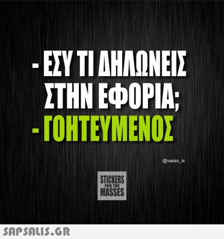 -ΕΣΥ ΤΙ ΔΗΛΩΝΕΙΣ ΣΤΗΝ ΕΦΟΡΙΑ; -ΙΟΗΤΕΥΜΕΝΟΣ @vasso is STICKERS MASSES 