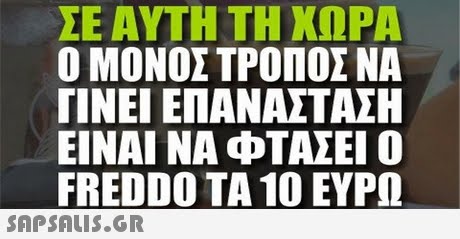 ΣΕ ΑΥΤΗ ΤΗ ΧΩΡΑ Ο ΜΟΝΟΣ ΤΡΟΠΟΣ ΝΑ ΓΙΝΕ ΕΠΑΝΑΣΤΑΣΗ ΕΙΝΑΙ ΝΑ ΦΤΑΣΕΙ Ο FREDDO ΤΑ 10 ΕΥΡΩ 