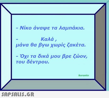 Νίκο άναψε τα λαμπάκια. Καλά , μάνα θα βγω χωρίς ζακέτα. Όχι Τα δικά μου βρε ζώον, Του οενΤρου. koranto 