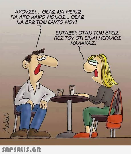 ΑΚΟΥΣΕ! ΘΕΑ ΝΑ ΜΕΙΝ ΓΙΑ ΛΙΓΟ ΚΑΙΡΟ ΜΟΝΟΣ ΘΕΑ ΝΑ ΒΡ ΤΟΝ ΕΑΥΤΟ ΜΟΥ! ENTAFEI ! ΟΤΑΝ ΤΟΝ ΒΡΕΙΣ ΠΕΣ ΤΟΥ ΟΤΙ ΕΙΝΑΙ ΜΕΓΑΛΟΣ