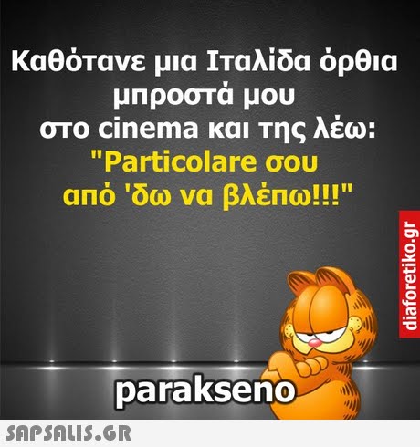 καθότανε μια Ιταλίδα όρθια μΠροστά μου στο cinema και Της λέω: Particolare σου από  δω να βλέπω!! IIT parakseno 