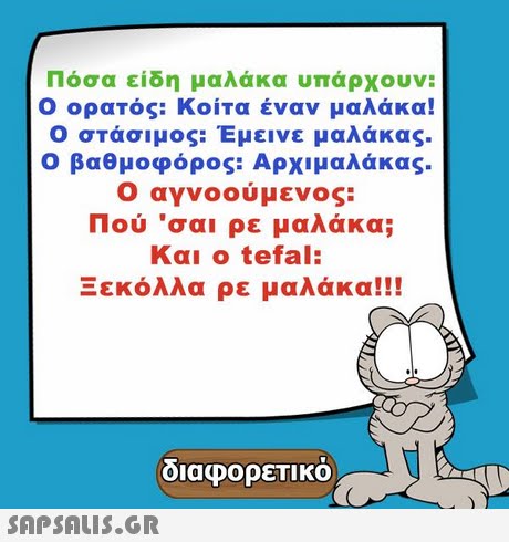 Ποσα ει η μαλακα υπαρχουν: Ο ορατός: Κοίτα έναν μαλάκα! Ο στάσιμος: Έμεινε μαλάκας. Ο βαθμοφόρος: Αρχιμαλάκας. Ο αγνοούμενος: Πού  σαι ρε μαλάκα; Και ο tefal: Ξεκόλλα ρε μαλάκα!! οιαφορετικο 