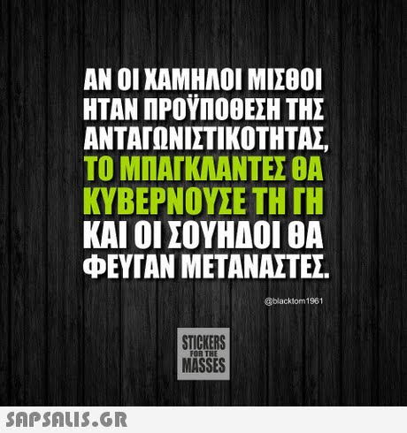 ΑΝ ΟΙ ΧΑΜΗΛΟΙ ΜΙΣΘΟΙ ΗΤΑΝ ΠΡΟΥΠΟΘΕΣΗ ΤΗΣ ΑΝΤΑΓΩΝΙΣΤΙΚΟΤΗΤΑΣ ΤΟ ΜΠΑΓΚΛΑΝΤΕΣ θΑ ΚΥΒΕΡΝΟΥΣΕ ΤΗ ΓΗ ΚΑΙ ΟΙ ΣΟΥΗΑΟΙ ΘΑ ΦΕΥΓΑΝ ΜΕΤΑΝΑΣΤΕΣ @blacklom 1961 STICKERS MASSES FOR THE 