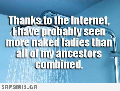 Thanksto the Internet have probably seen more naked ladies than all of myancestors combined