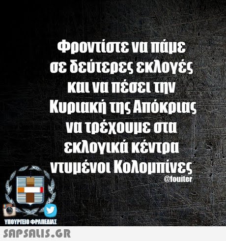Φροντίστε να πάμε σε δεύτερες εκλογές και να πέσει την Κυριακή της Απόκριας να τρεχουμε οτι εκλογικά κέντρα VAS b ντυμένοι κολομπίνες @touiter ΥΠΟΥΡΤΕΟ ΦΡΑΠΕΝΑΣ SAPSAIS.GR