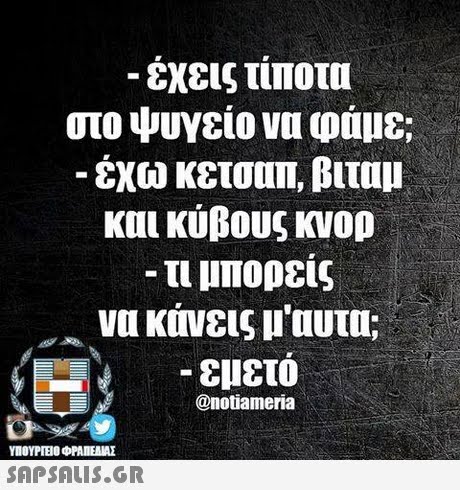 έχεις τίποτα στο ψυγείο να φάμε; έχω κετσαπ, βιταμ και κύβους κνορ -τι μπορείς να κάνεις ll uUm; εμετό @notiameria ΥΠΟΥΡΓΕΙΟ ΦΡΑΠΕΑΜΕ SAPSAIS.GR