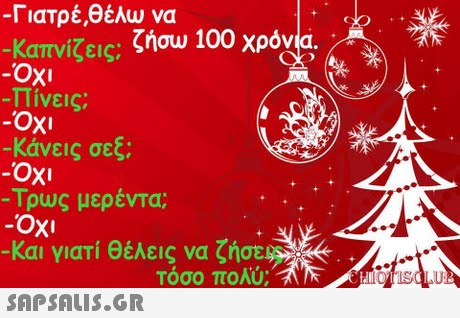 -Γιατρέ,θέλω να -καπνίζεις, ζήσυ 100 χρόνια oxi Πίνεις: -κάνεις σεξ; Xi -Τρως μερέντα Oxi -Και γιατί θέλεις να ζήσ τόσο πολύ; 