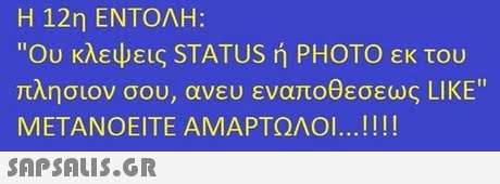 Η 12η ΕΝΤΟΛΗ: ου κλεψεις STATUS ή PHOTO εκ του πλησιον σου, ανευ εναποθεσεως LIKE ΜΕΤΑΝΟΕΙΤΕ ΑΜΑΡΤΩΛΟΙ ! ! ! ! 