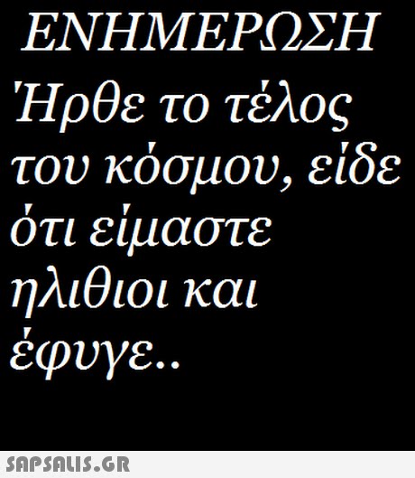 ΕΝΗΜΕΡΩΣΗ Ήρθε το τέλος τον κόσμού, έίδε οτι ειμαστε ηλιθιοι και έφυγε. 