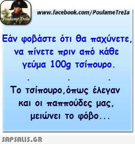 www.facebook.com/PoulameTrela oulame Trela να πίνετε πριν από κάθε γεύμα 100g Τσίπουρο Το Τσιπουρο,οπυς ελεγαν και οι παππούδες μας. μειώνει το φόβο. 