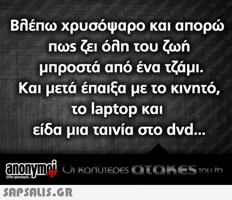 Βλέπω χρυσόψαρο και απορώ Πως ζει όλη του ζωή μπροστά από ένα τζάμι και μετά έπαιξα με το κινητό, το laptop και είδα μια ταινία στο dvd .gr
