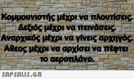 Κομμουνιστής μέχρι να πλουτίσεις Αψός μέχρι να πεινάσεις . Αναρχικός μέχρι να γίνεις αρχηγός. Αθεος μέχρι να αρχίσει να πέΨτα TO 