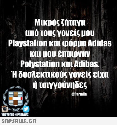 Μικρός ζήτηγα από τους γονείς μου Playstation και φόρμα Adidas και μου έπαιρναν Polystation και Adibas. Η δυσλεκτικούς γονείς είχα ή τσιγγούνηδες @Partalia ΥΠΟΥΡΓΕΙΟ ΦΡΑΠΕΝΑΣ SAPSAIS.GR