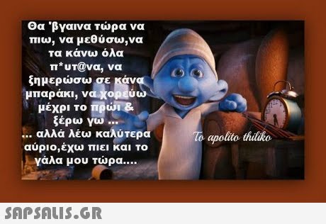 Θα  βγαινα τώρα να πιω, να μεθύσω,να Τα κάνω όλα Π* UT@να, να ξημερώσυ, σε κάνα. μπαρακι, vaKop EU μέχρι το πρωί & ξέρω γω .. αλλά λέω καλύτερα o apolto thilko αύριο,έχω πιει και το γάλα μου τώρα 