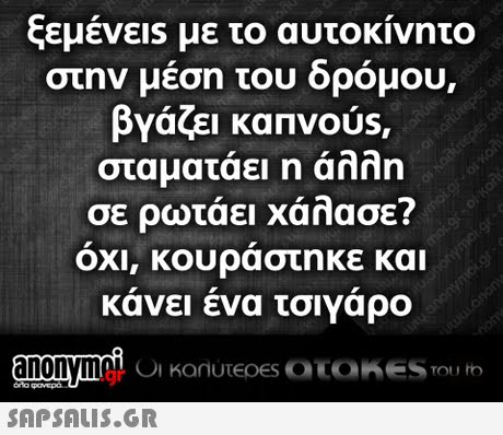 ξεμένε1s με το αυτοκίνητο στην μεση του δρομου, βγάζει καπν0us, σταματάει η άλλη σε ρωτάει χάλασε? ΟΧΙ, ΚΟυραστηκε και κανει ενα τσιγαρο .gr