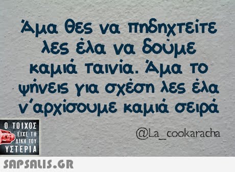 Αμα θεs να πηδηχτείτε λες έλα να δούμε καμιά ταινία. Αμα ΤΟ ynves για σχέση λες έλα ν αρχίσουμε καμιά σειρά  ΥΣΤΕΡΙΑ aLa cookaracha 