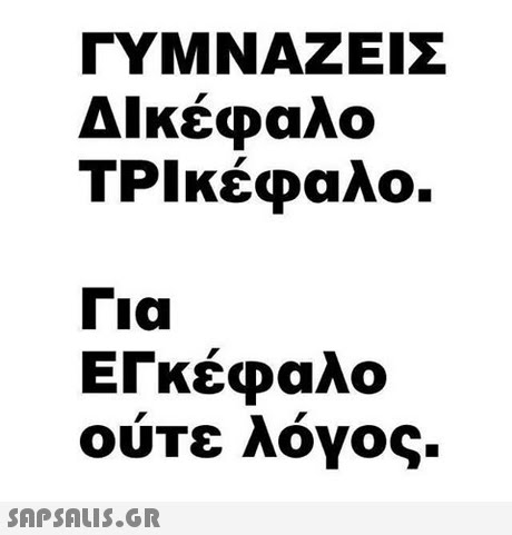 ΓΥΜΝΑΖΕΙΣ Δικέφαλο ΤΡΙ κέφαλο. Για ΕΓκέφαλο ούτε λόγος