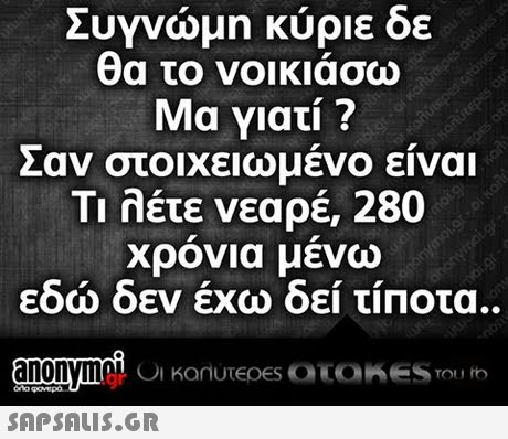 Συγνώμη κύριε δε θα το νοικιάσω Μα γιατί ? Σαν στοιχειωμένο είναι Τι λέτε νεαρέ, 280 χρονια μενω εδώ δεν έχω δει τίου