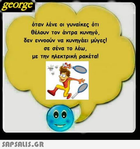 george όταν λένε ο γυναίκες ΟΤΙ θέλουν τον άντρα κυνηγό, δεν εννοούν να κυνηγάει μύγες! σε σένα το λέω με την ηλεκτρική ρακέτα! 