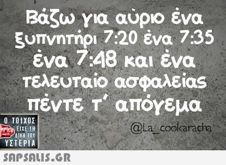 Βάζω για αύριο ένα ξυπνητήρι 7:20 ένα 7:35 ένα 7:48 και ένα Τελευταίο ασφαλείας  ΥΣΤΕΡΙΑ OLa cookarac 