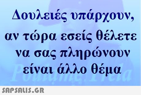 ΔονΛειες υπαρχουν, ν τώρα εσείς θέλετε να σας πληρωνουν ειναι αΜΟ θεμα 