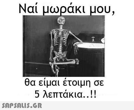 Ναι μωρακι μου, θα είμαι έτοιμη σε 5 λεπτάκια ! 