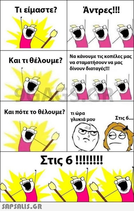 Τι είμαστε? Αντρες!! Να κάνουμε τις κοπέλες μας Και τι θέλουμε? |να σταματήσουν να μας δίνουν διαταγές!! Και πότε το θέλουμε?! τι ώρα γλυκιά μου Στις 6 