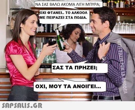 ΝΑ ΣΑΣ ΒΑΛΩ ΑΚΟΜΑ ΛΙΓΗ ΜΠΥΡΑ ΟΧΙ ΦΤΑΝΕΙ.. ΤΟ ΑΛΚΟΟΛ ΜΕ ΠΕΙΡΑΖΕΙ ΣΤΑ ΠΟΔΙΑ. ΣΑΣ ΤΑ ΠΡΗΖΕΙ; ΟΧΙ, ΜΟΥ ΤΑ ΑΝΟΙΓΕΙ 