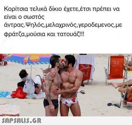 Κορίτσια τελικά δίκιο έχετε,έτσι πρέπει να είναι ο σωστός άντρας. Ψηλός, μελαχρινός,γεροδεμενος,με Φρατζα,μούσια και τατουάζ!! 