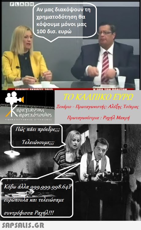 LABH Αν μας διακόψουν τη χρηματοδότηση θα κόψουμε μόνοι μας 100 δισ. ευρώ ΤΟ ΚΑΛΠΙΚΟ ΕΥΡΩ Σενάριο-Πρωταγωνιστής. Αλέξης Τσίπρας Πρωταγωνίστρια : Ραχήλ Μαχρή Πώς πάει πρόεδρε;;; Τελειώνουμε;;; Κόβω άλλα Q99-999.998.642 Ευρώπουλα ναι τελειώσαμε συντρόφισσα Ραχήλ!! 
