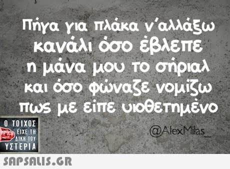 Πήγα για πλάκα ναλλάξω κανάλι όσο έβλεπε η μάνα μου Το σηριαλ και όσο φώναζε νομίζω πως με είπε υιοθετημένο Ο ΤΟΙΧΟΣ @AlexMilas ΕΙΧΕ ΤΗ ΥΣΤΕΡΙΑ 
