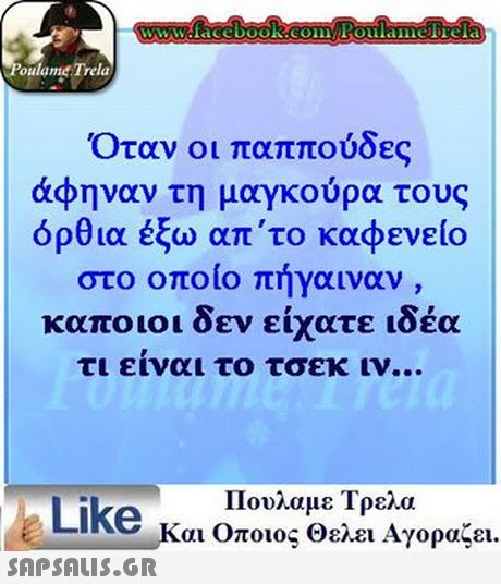 www.face book.com Poulamefrela oulame Trela Όταν οι παππούδες άφηναν τη μαγκούρα τους όρθια έξω απ το καφενείο στο οποίο πήγαιναν , καποιοι δεν είχατε ιδέα τι ειναι το τσεκ ιν Like Πουλαμε Τρελα και Οποιος θελει Αγοραζει.