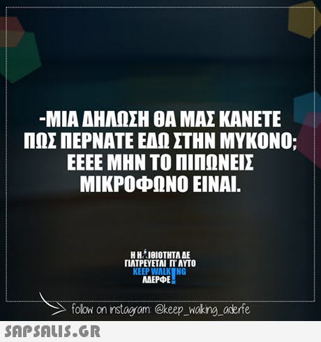 ΜΙΑ ΑΗΑΩΣΗ ΘΑ ΜΑΣ ΚΑΝΕΤΕ ΠΩΣ ΠΕΡΝΑΤΕ ΕΜΜ ΣΤΗΝ ΜΥΚΟΝΟ; ΕΕΕΕ ΜΗΝ ΤΟ ΠΙΠΩΝΕΙΣ ΜΙΚΡΟΦΩΝΟ ΕΙΝΑΙ. Η ΗΜΘΙΟΤΗΤΑ ΔΕ ΠΛΤΡΕΥΕΤΑΙ ΓΙ  ΑΥΤΟ KEEP WALK NG MAEPE folow on instogram @keep _Woking aderfe