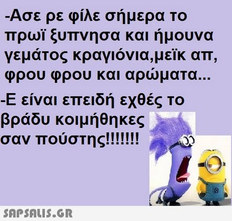 Ασε ρε φίλε σήμερα Το πρωι ξυπνησα και ήμουνα γεμάτος κραγιόνια,μεικ απ φρου φρου και αρώμαΤα -Ε είναι επειδή εχθές το βράδυ κοιμήθηκες 