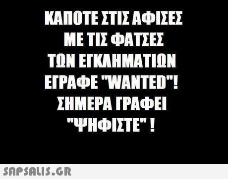 ΚΑΠΟΤΕ ΣΤΙΣ ΑΦΙΣΕΣ ΜΕ ΤΙΣ ΦΑΤΣΕΣ ΤΩΝ ΕΓΚΑΗΜΑΤΊΩΝ ΕΓΡΑΦΕ  WANTED. ΣΗΜΕΡΑ ΓΡΑΦΕΙ ΨΗΦΙΣΤΕ ! 
