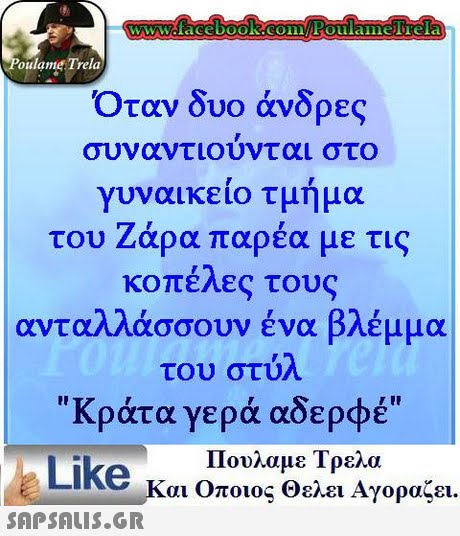 oulame Trela Όταν δυο άνδρες συναντιουνται στο γυναικείο τμήμα του Ζάρα παρέα με τις κοπέλες τους ανταλλάσσουν ένα βλέμμα του στυλ Κράτα γερά αδερφέ Πουλαμε Τρελά Like και Οποιος θελει Αγοραζει. 