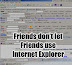 Save a friend - Don't let him use Internet Explorer.