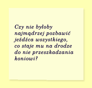 Czy nie byłoby  najmądrzej pozbawić jeźdźca wszystkiego,  co staje mu na drodze  do nie przeszkadzania koniowi?