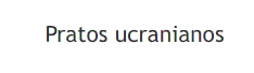 Pratos ucranianos - Descubra a riqueza da gastronomia ucraniana.