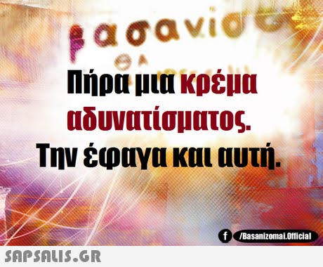 Πήρα μια κρέμα αδυνατίσματος. Την έφαγα και αυτή. f Basanizomal.orticial SAPSAIS.GR