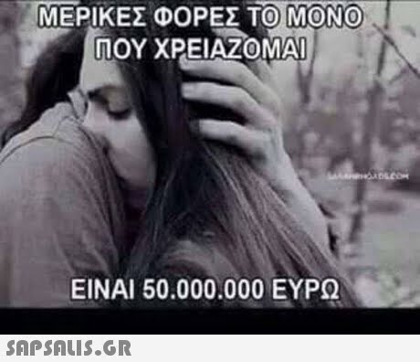 ΜΕΡΙΚΕΣ ΦΟΡΕΣ ΤΟ ΜΟΝΟ ΠΟΥ ΧΡΕΙΑΖΟΜΑΙ ΕΙΝΑΙ 50.000.000 ΕΥΡΩ